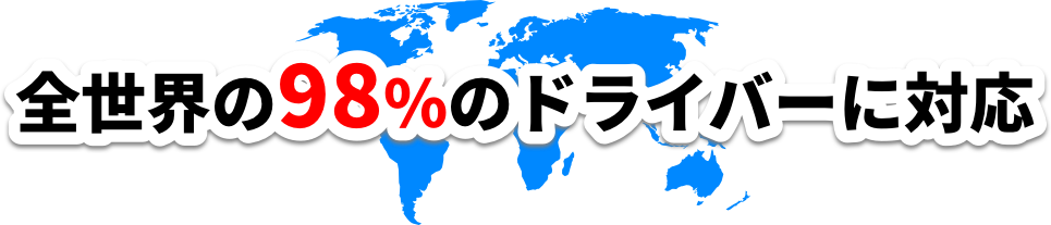 全世界の98%のドライバーに対応